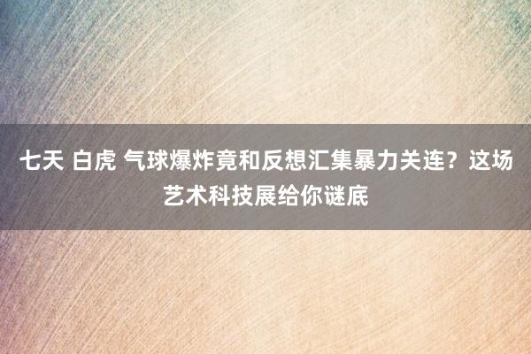 七天 白虎 气球爆炸竟和反想汇集暴力关连？这场艺术科技展给你谜底