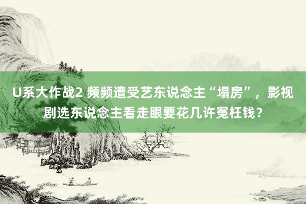 U系大作战2 频频遭受艺东说念主“塌房”，影视剧选东说念主看走眼要花几许冤枉钱？