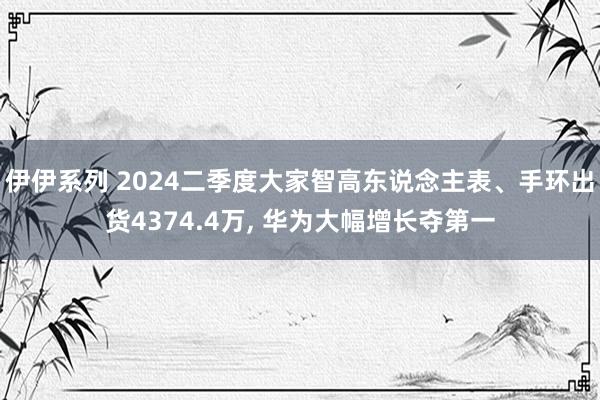 伊伊系列 2024二季度大家智高东说念主表、手环出货4374.4万， 华为大幅增长夺第一