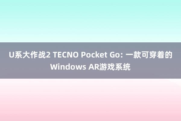 U系大作战2 TECNO Pocket Go: 一款可穿着的Windows AR游戏系统