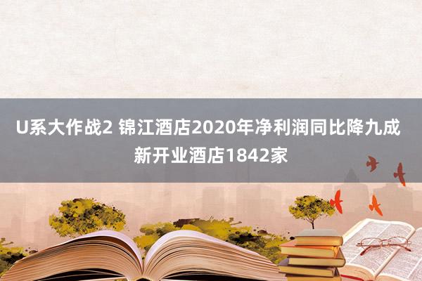 U系大作战2 锦江酒店2020年净利润同比降九成 新开业酒店1842家