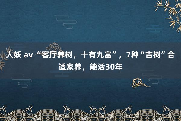 人妖 av “客厅养树，十有九富”，7种“吉树”合适家养，能活30年