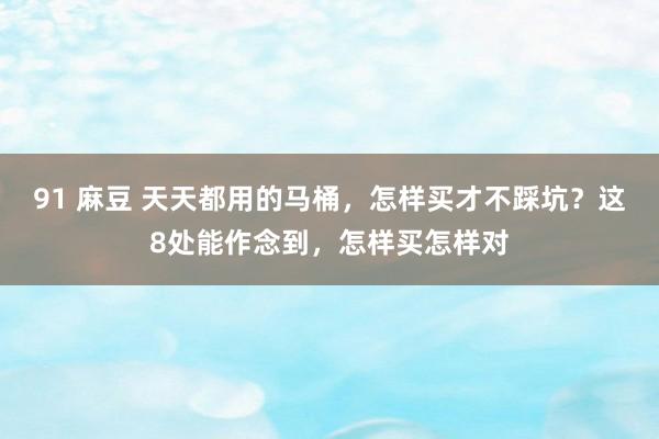 91 麻豆 天天都用的马桶，怎样买才不踩坑？这8处能作念到，怎样买怎样对