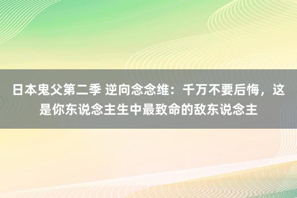 日本鬼父第二季 逆向念念维：千万不要后悔，这是你东说念主生中最致命的敌东说念主