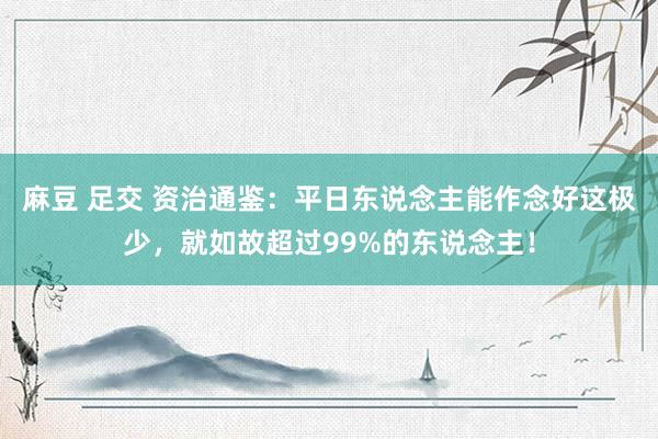 麻豆 足交 资治通鉴：平日东说念主能作念好这极少，就如故超过99%的东说念主！