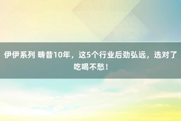 伊伊系列 畴昔10年，这5个行业后劲弘远，选对了吃喝不愁！