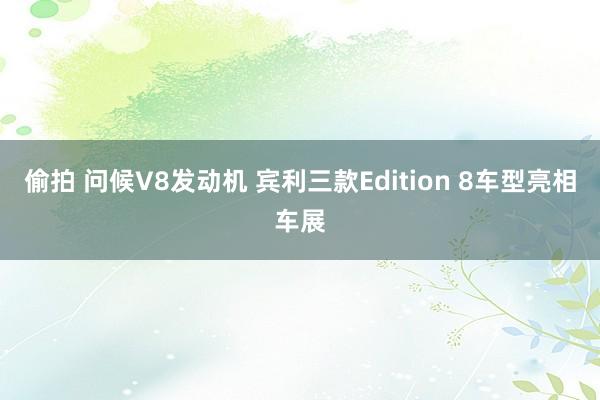 偷拍 问候V8发动机 宾利三款Edition 8车型亮相车展