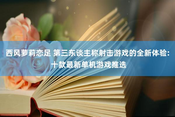 西风萝莉恋足 第三东谈主称射击游戏的全新体验: 十款最新单机游戏推选