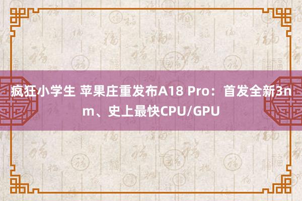 疯狂小学生 苹果庄重发布A18 Pro：首发全新3nm、史上最快CPU/GPU