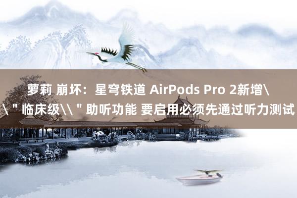 萝莉 崩坏：星穹铁道 AirPods Pro 2新增\＂临床级\＂助听功能 要启用必须先通过听力测试