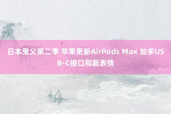 日本鬼父第二季 苹果更新AirPods Max 加多USB-C接口和新表情