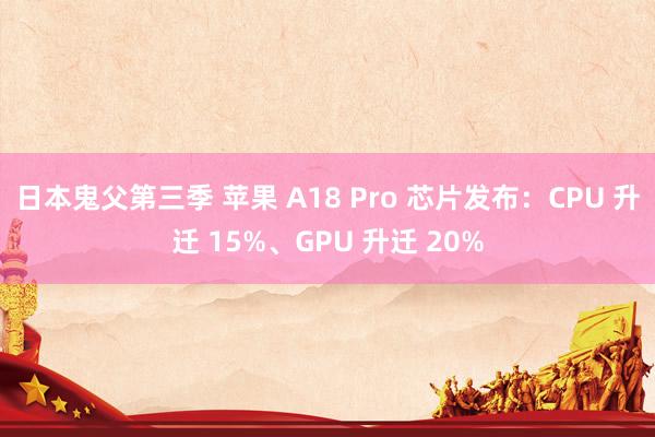 日本鬼父第三季 苹果 A18 Pro 芯片发布：CPU 升迁 15%、GPU 升迁 20%