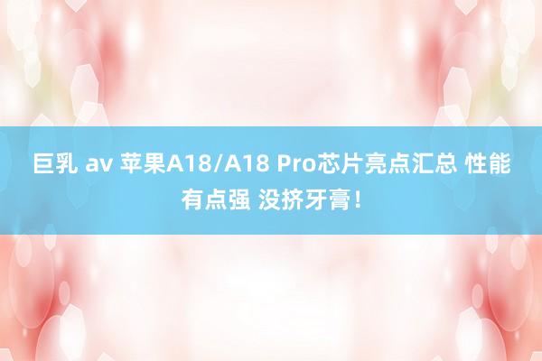 巨乳 av 苹果A18/A18 Pro芯片亮点汇总 性能有点强 没挤牙膏！