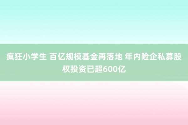 疯狂小学生 百亿规模基金再落地 年内险企私募股权投资已超600亿