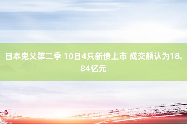 日本鬼父第二季 10日4只新债上市 成交额认为18.84亿元