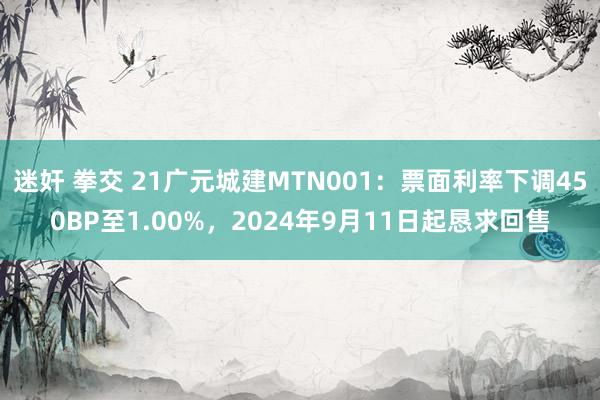 迷奸 拳交 21广元城建MTN001：票面利率下调450BP至1.00%，2024年9月11日起恳求回售