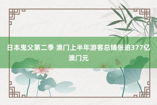 日本鬼父第二季 澳门上半年游客总铺张逾377亿澳门元