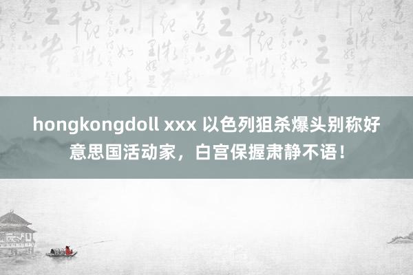 hongkongdoll xxx 以色列狙杀爆头别称好意思国活动家，白宫保握肃静不语！