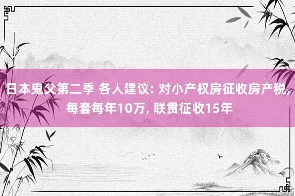 日本鬼父第二季 各人建议: 对小产权房征收房产税， 每套每年10万， 联贯征收15年