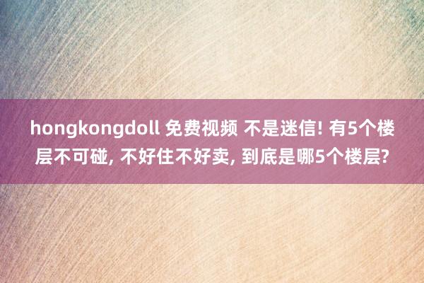 hongkongdoll 免费视频 不是迷信! 有5个楼层不可碰， 不好住不好卖， 到底是哪5个楼层?