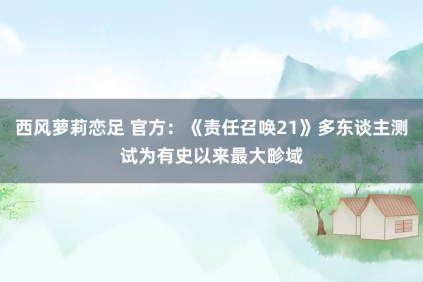 西风萝莉恋足 官方：《责任召唤21》多东谈主测试为有史以来最大畛域