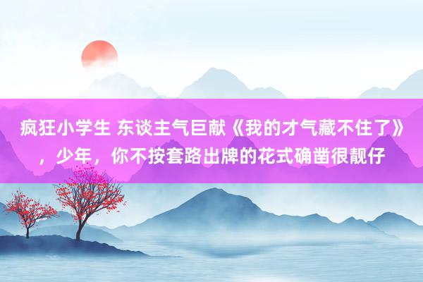 疯狂小学生 东谈主气巨献《我的才气藏不住了》，少年，你不按套路出牌的花式确凿很靓仔