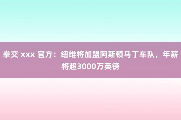 拳交 xxx 官方：纽维将加盟阿斯顿马丁车队，年薪将超3000万英镑