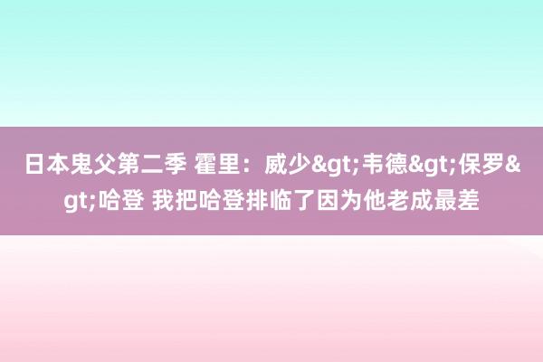 日本鬼父第二季 霍里：威少>韦德>保罗>哈登 我把哈登排临了因为他老成最差