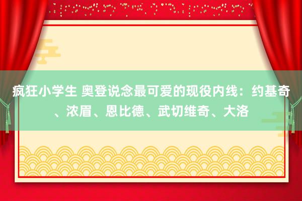 疯狂小学生 奥登说念最可爱的现役内线：约基奇、浓眉、恩比德、武切维奇、大洛