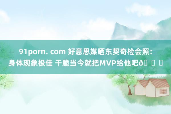 91porn. com 好意思媒晒东契奇检会照：身体现象极佳 干脆当今就把MVP给他吧🙌