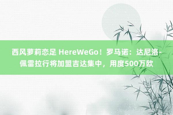 西风萝莉恋足 HereWeGo！罗马诺：达尼洛-佩雷拉行将加盟吉达集中，用度500万欧