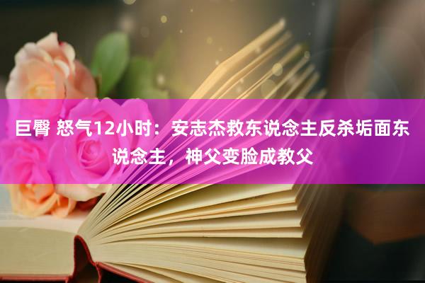 巨臀 怒气12小时：安志杰救东说念主反杀垢面东说念主，神父变脸成教父