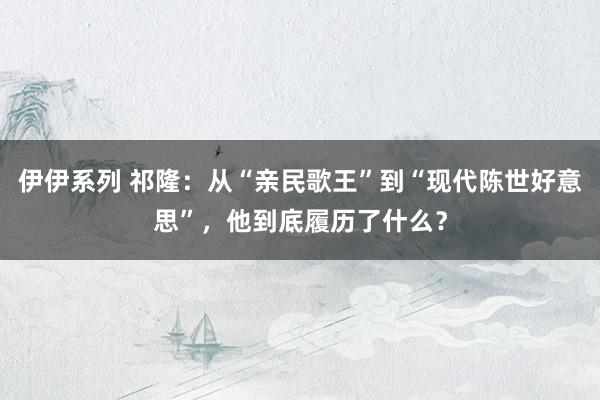 伊伊系列 祁隆：从“亲民歌王”到“现代陈世好意思”，他到底履历了什么？