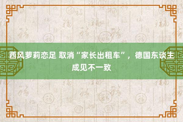 西风萝莉恋足 取消“家长出租车”，德国东谈主成见不一致