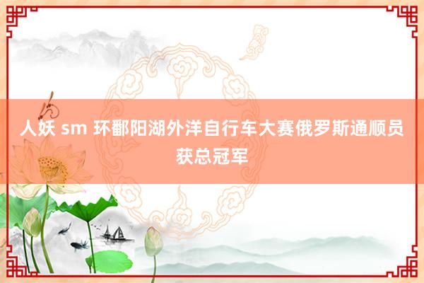 人妖 sm 环鄱阳湖外洋自行车大赛俄罗斯通顺员获总冠军