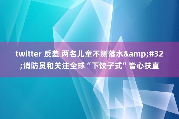 twitter 反差 两名儿童不测落水&#32;消防员和关注全球“下饺子式”皆心扶直