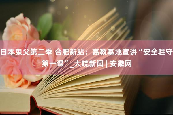 日本鬼父第二季 合肥新站：高教基地宣讲“安全驻守第一课”_大皖新闻 | 安徽网