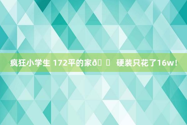 疯狂小学生 172平的家🏠硬装只花了16w！