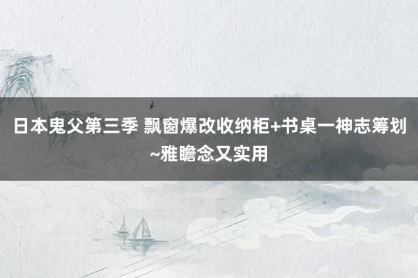 日本鬼父第三季 飘窗爆改收纳柜+书桌一神志筹划~雅瞻念又实用