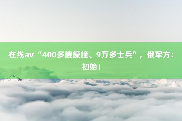 在线av “400多艘艨艟、9万多士兵”，俄军方：初始！