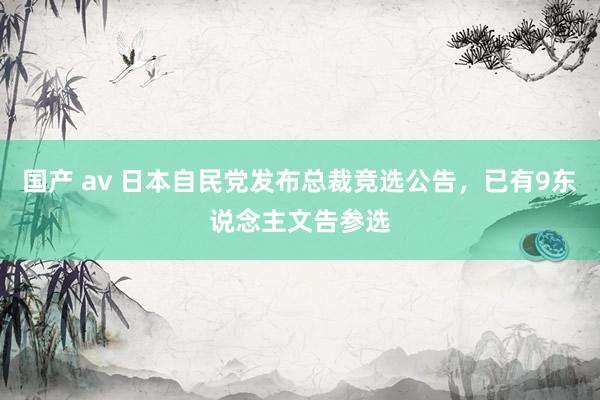 国产 av 日本自民党发布总裁竞选公告，已有9东说念主文告参选