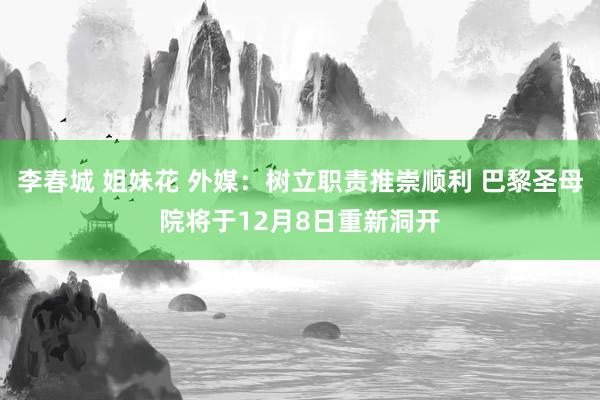 李春城 姐妹花 外媒：树立职责推崇顺利 巴黎圣母院将于12月8日重新洞开