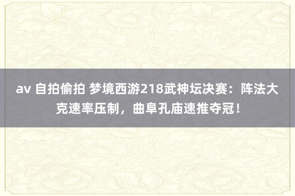 av 自拍偷拍 梦境西游218武神坛决赛：阵法大克速率压制，曲阜孔庙速推夺冠！