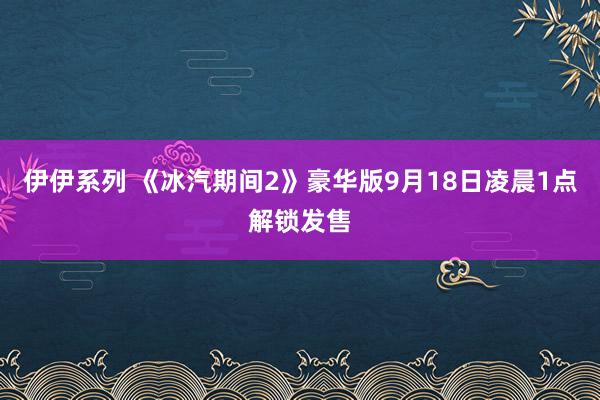 伊伊系列 《冰汽期间2》豪华版9月18日凌晨1点解锁发售