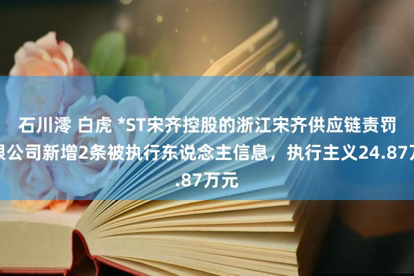 石川澪 白虎 *ST宋齐控股的浙江宋齐供应链责罚有限公司新增2条被执行东说念主信息，执行主义24.87万元