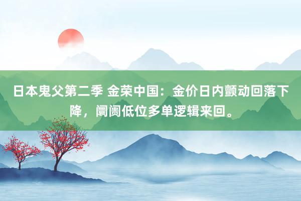 日本鬼父第二季 金荣中国：金价日内颤动回落下降，阛阓低位多单逻辑来回。