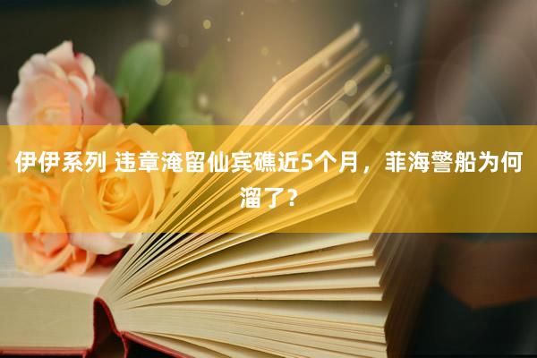 伊伊系列 违章淹留仙宾礁近5个月，菲海警船为何溜了？