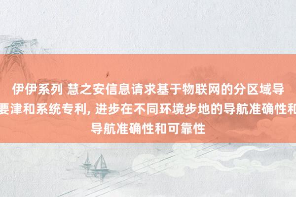 伊伊系列 慧之安信息请求基于物联网的分区域导航竣事要津和系统专利， 进步在不同环境步地的导航准确性和可靠性