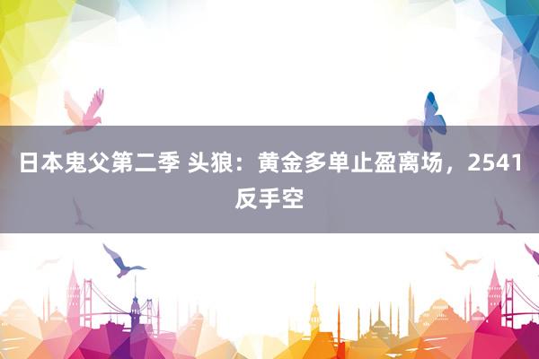 日本鬼父第二季 头狼：黄金多单止盈离场，2541反手空