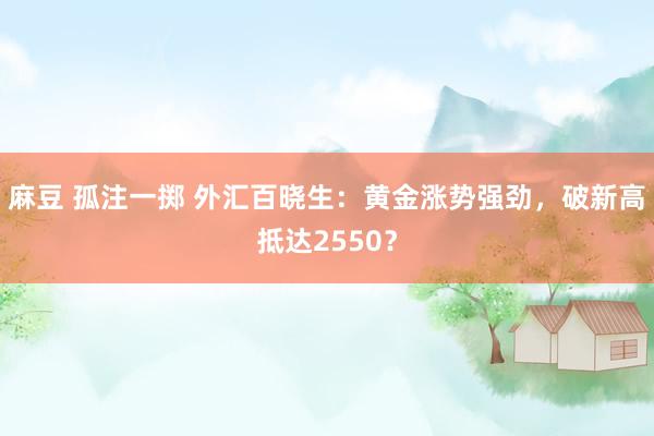 麻豆 孤注一掷 外汇百晓生：黄金涨势强劲，破新高抵达2550？